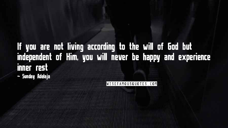 Sunday Adelaja Quotes: If you are not living according to the will of God but independent of Him, you will never be happy and experience inner rest