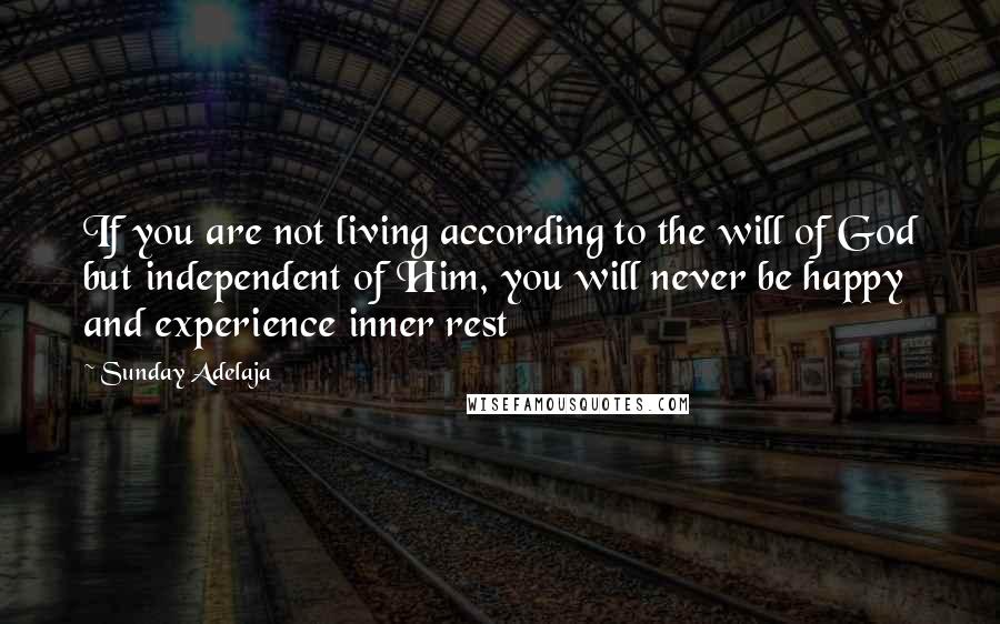 Sunday Adelaja Quotes: If you are not living according to the will of God but independent of Him, you will never be happy and experience inner rest