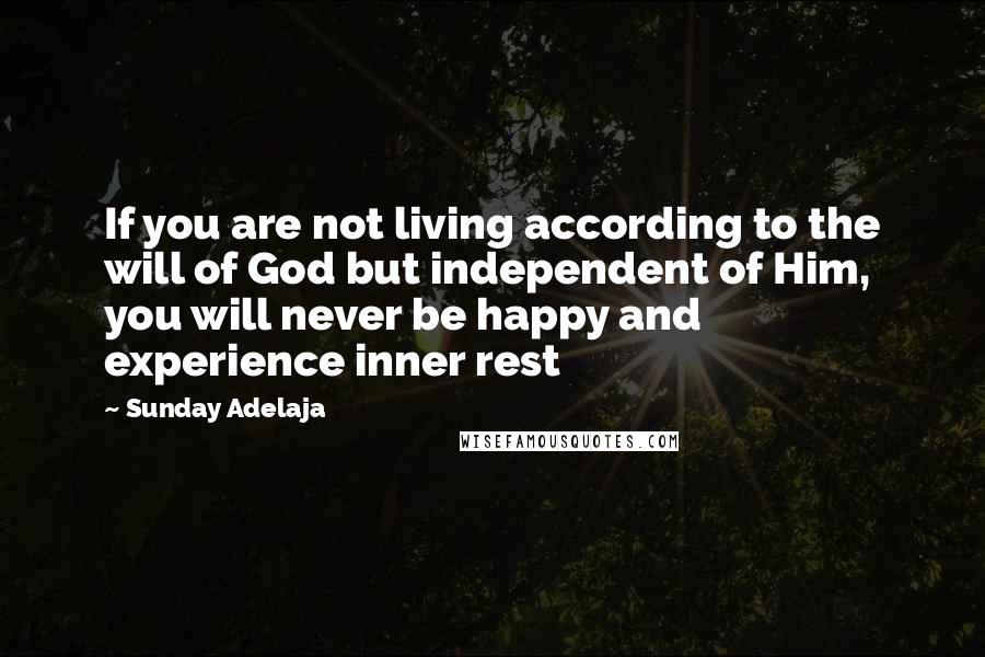 Sunday Adelaja Quotes: If you are not living according to the will of God but independent of Him, you will never be happy and experience inner rest