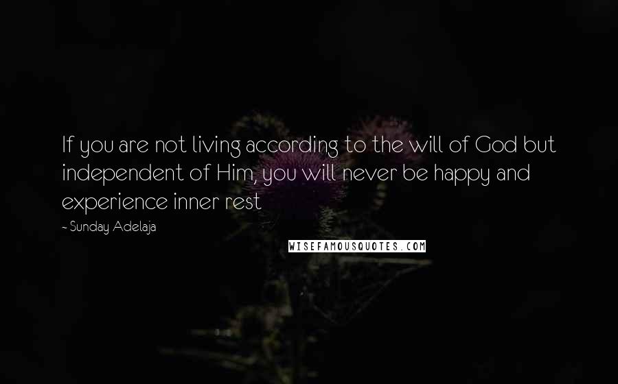 Sunday Adelaja Quotes: If you are not living according to the will of God but independent of Him, you will never be happy and experience inner rest