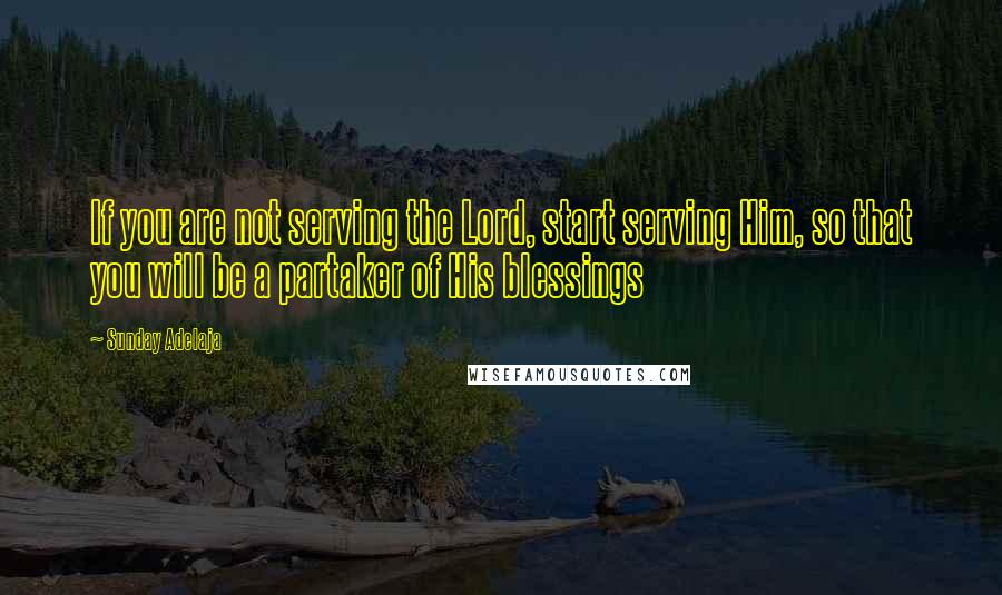 Sunday Adelaja Quotes: If you are not serving the Lord, start serving Him, so that you will be a partaker of His blessings