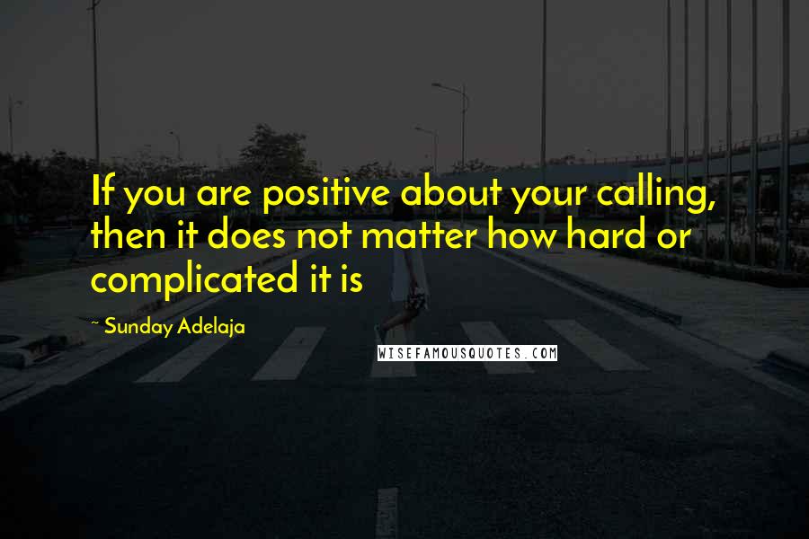 Sunday Adelaja Quotes: If you are positive about your calling, then it does not matter how hard or complicated it is