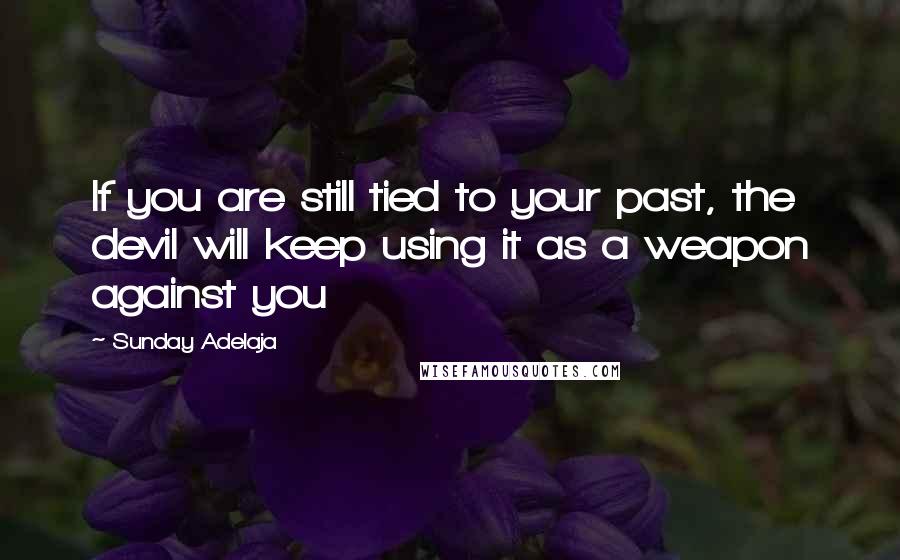 Sunday Adelaja Quotes: If you are still tied to your past, the devil will keep using it as a weapon against you