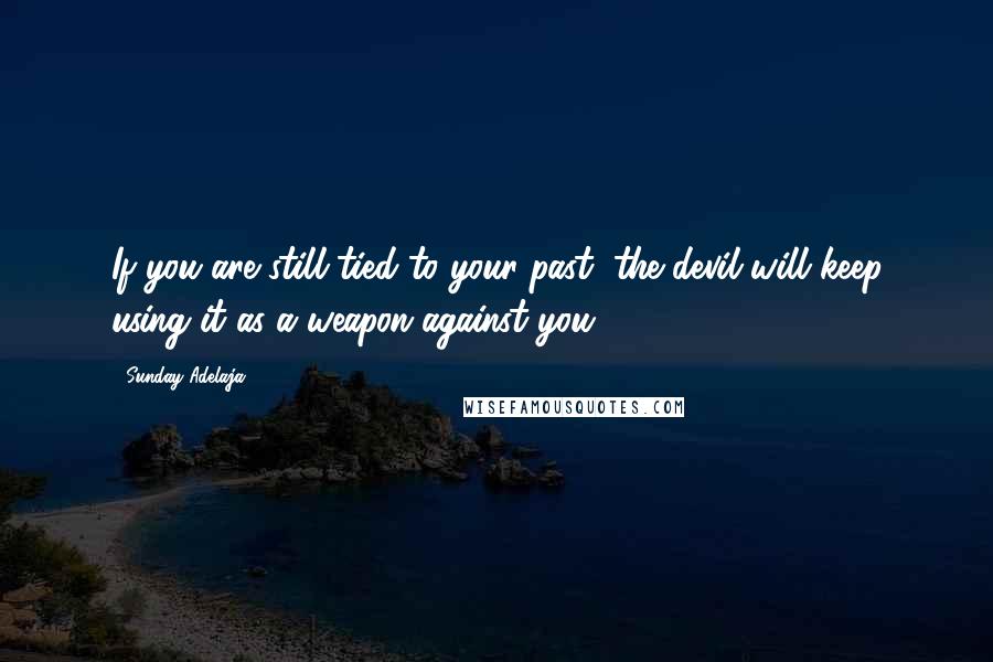 Sunday Adelaja Quotes: If you are still tied to your past, the devil will keep using it as a weapon against you