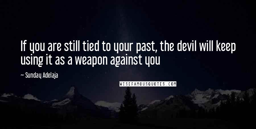 Sunday Adelaja Quotes: If you are still tied to your past, the devil will keep using it as a weapon against you