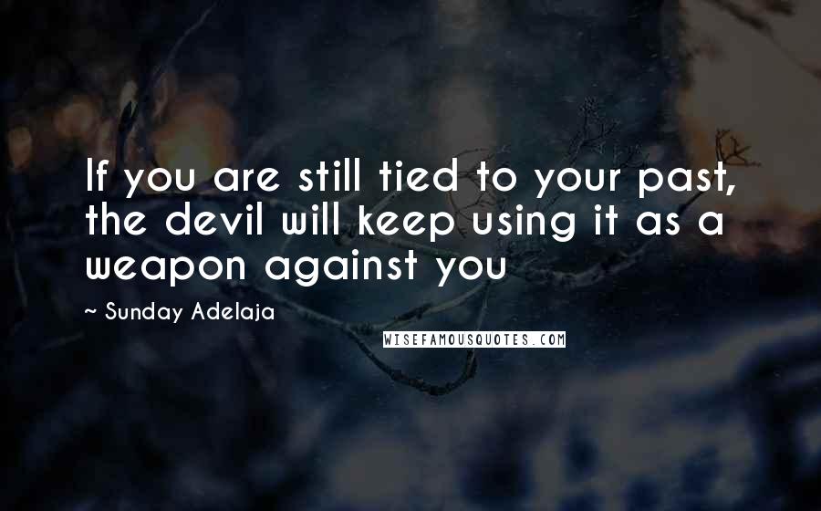 Sunday Adelaja Quotes: If you are still tied to your past, the devil will keep using it as a weapon against you