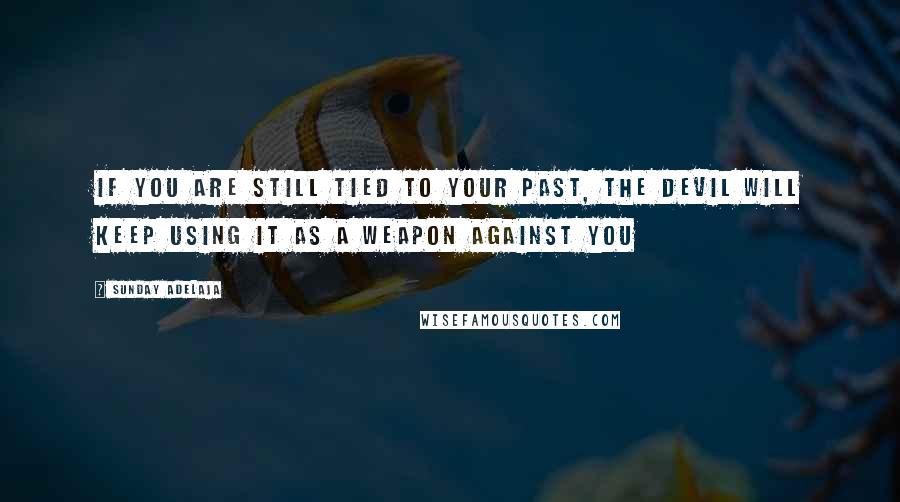 Sunday Adelaja Quotes: If you are still tied to your past, the devil will keep using it as a weapon against you
