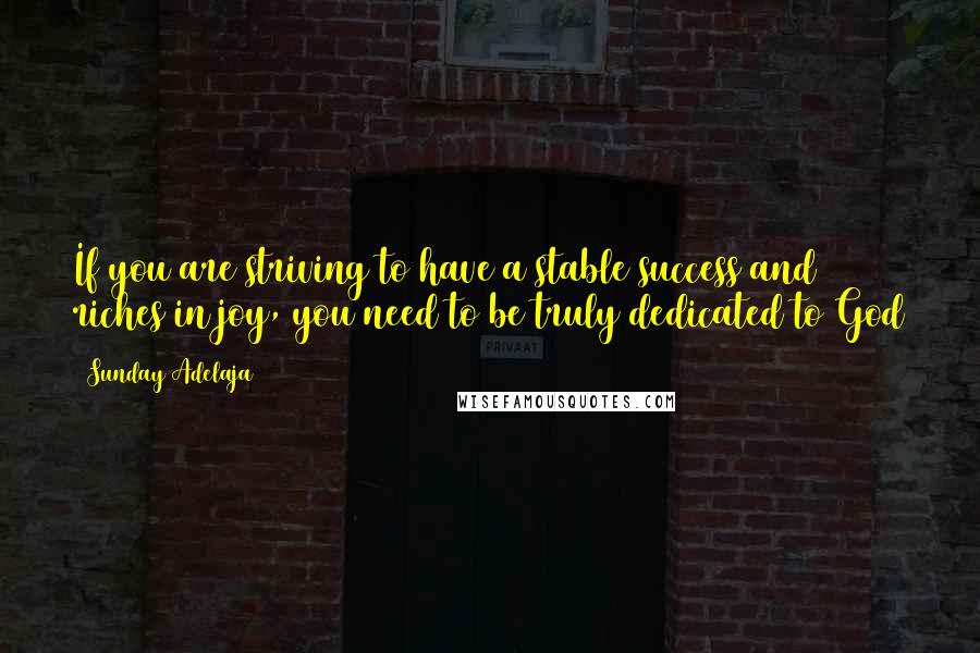 Sunday Adelaja Quotes: If you are striving to have a stable success and riches in joy, you need to be truly dedicated to God