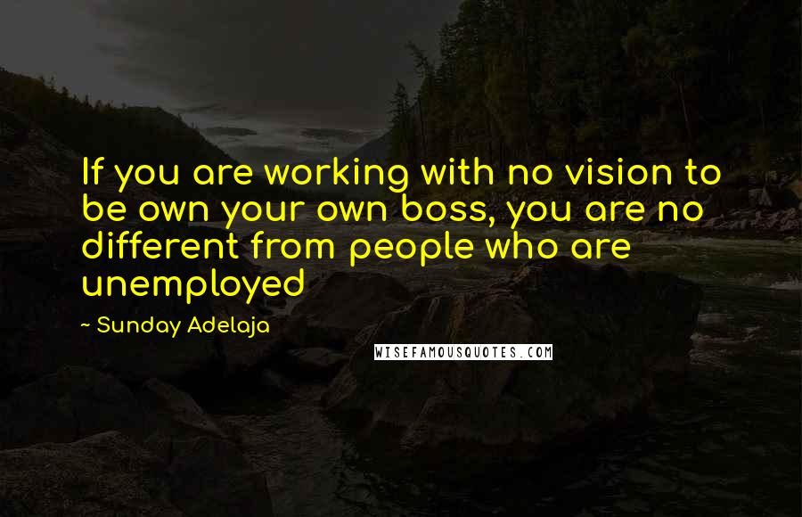 Sunday Adelaja Quotes: If you are working with no vision to be own your own boss, you are no different from people who are unemployed