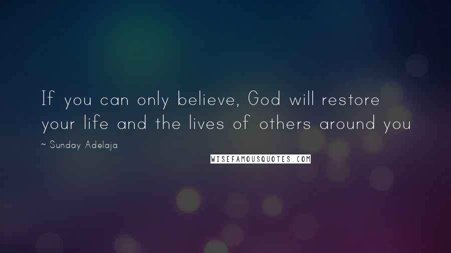 Sunday Adelaja Quotes: If you can only believe, God will restore your life and the lives of others around you