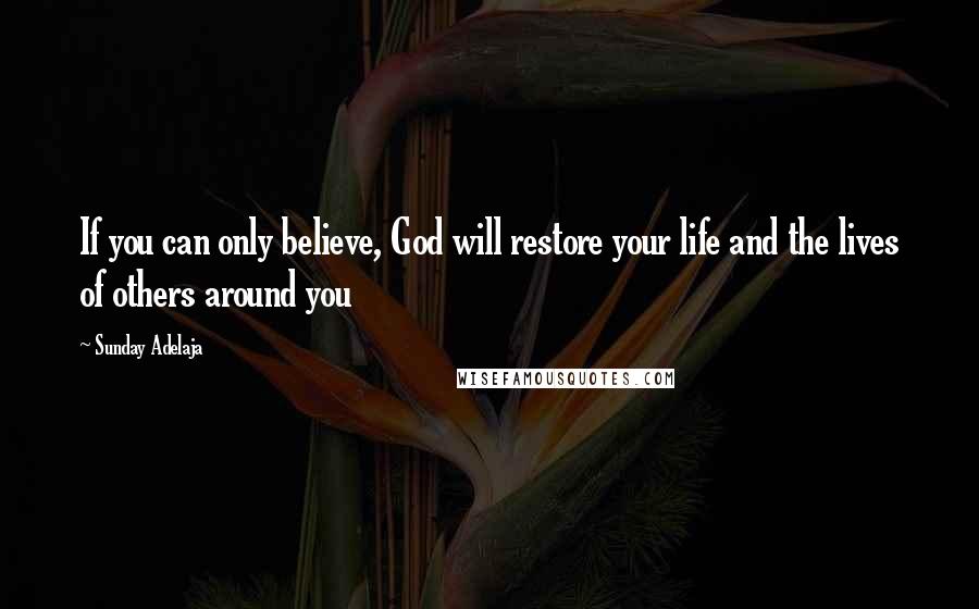 Sunday Adelaja Quotes: If you can only believe, God will restore your life and the lives of others around you