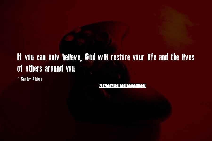 Sunday Adelaja Quotes: If you can only believe, God will restore your life and the lives of others around you