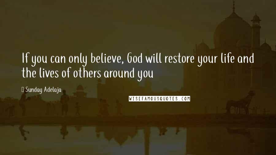 Sunday Adelaja Quotes: If you can only believe, God will restore your life and the lives of others around you