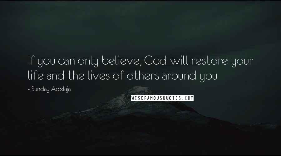 Sunday Adelaja Quotes: If you can only believe, God will restore your life and the lives of others around you