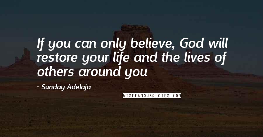 Sunday Adelaja Quotes: If you can only believe, God will restore your life and the lives of others around you