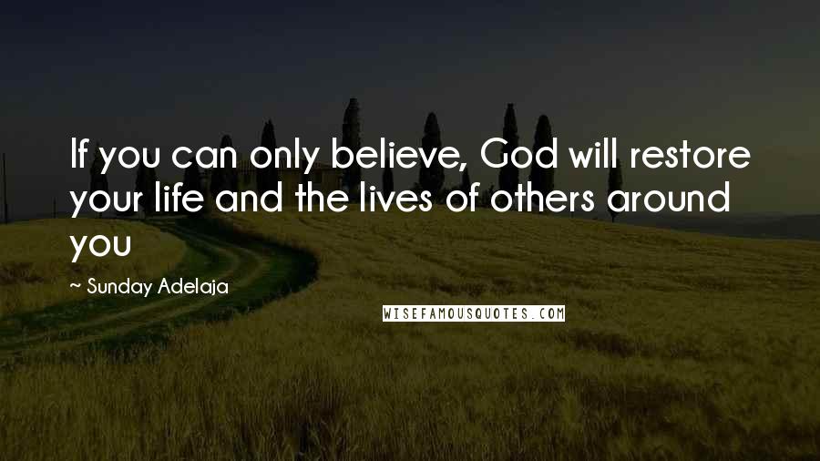 Sunday Adelaja Quotes: If you can only believe, God will restore your life and the lives of others around you