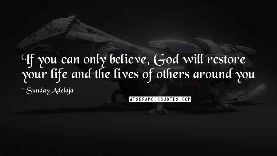 Sunday Adelaja Quotes: If you can only believe, God will restore your life and the lives of others around you