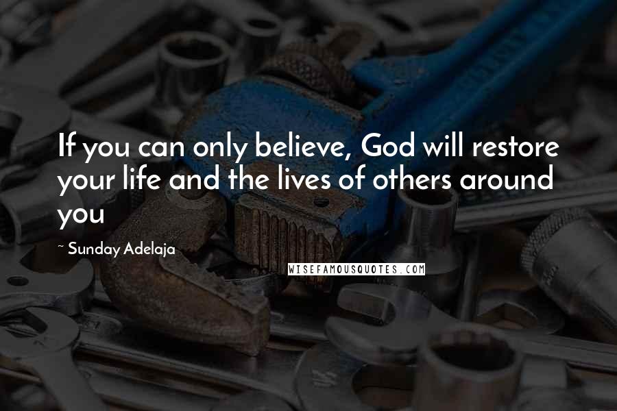 Sunday Adelaja Quotes: If you can only believe, God will restore your life and the lives of others around you