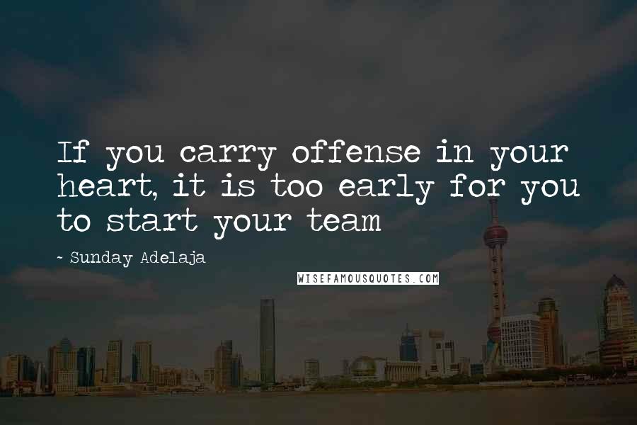 Sunday Adelaja Quotes: If you carry offense in your heart, it is too early for you to start your team