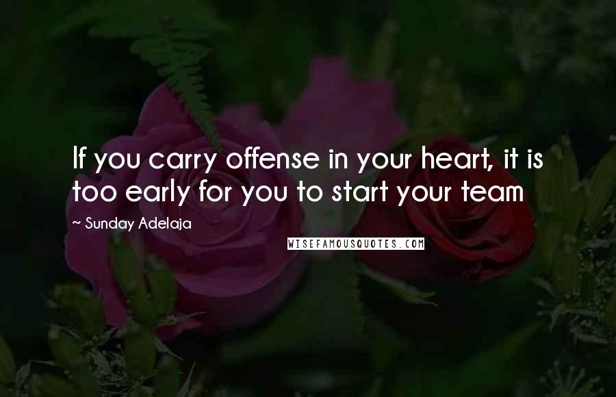 Sunday Adelaja Quotes: If you carry offense in your heart, it is too early for you to start your team