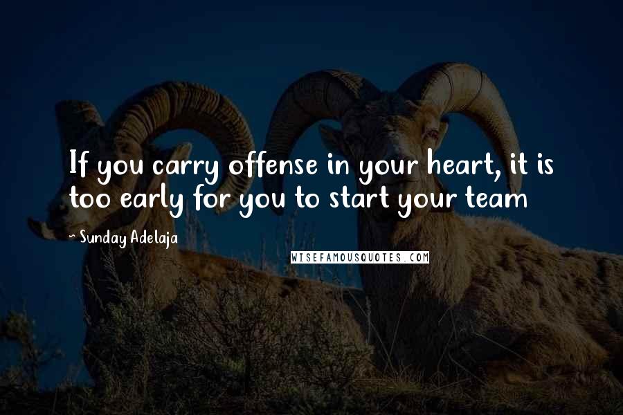 Sunday Adelaja Quotes: If you carry offense in your heart, it is too early for you to start your team