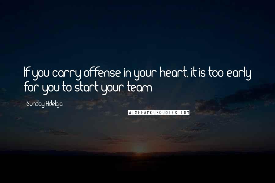 Sunday Adelaja Quotes: If you carry offense in your heart, it is too early for you to start your team