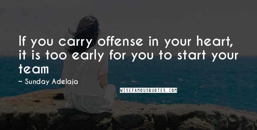 Sunday Adelaja Quotes: If you carry offense in your heart, it is too early for you to start your team