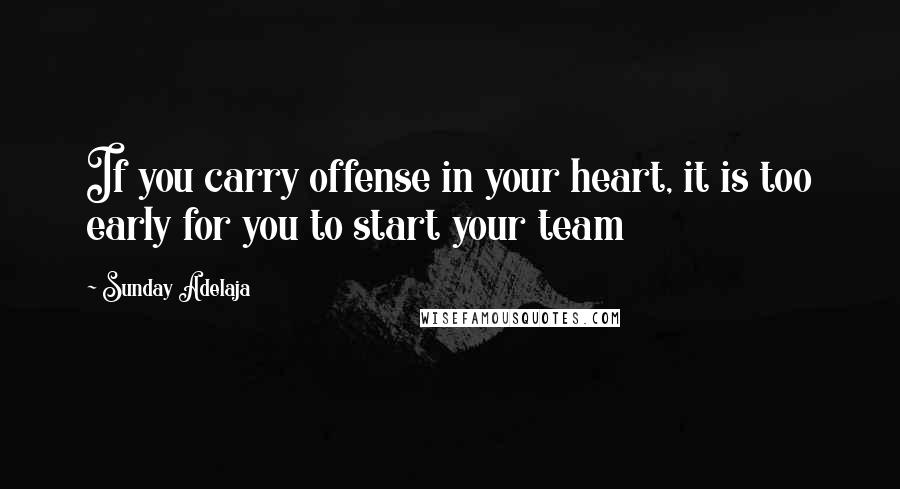 Sunday Adelaja Quotes: If you carry offense in your heart, it is too early for you to start your team