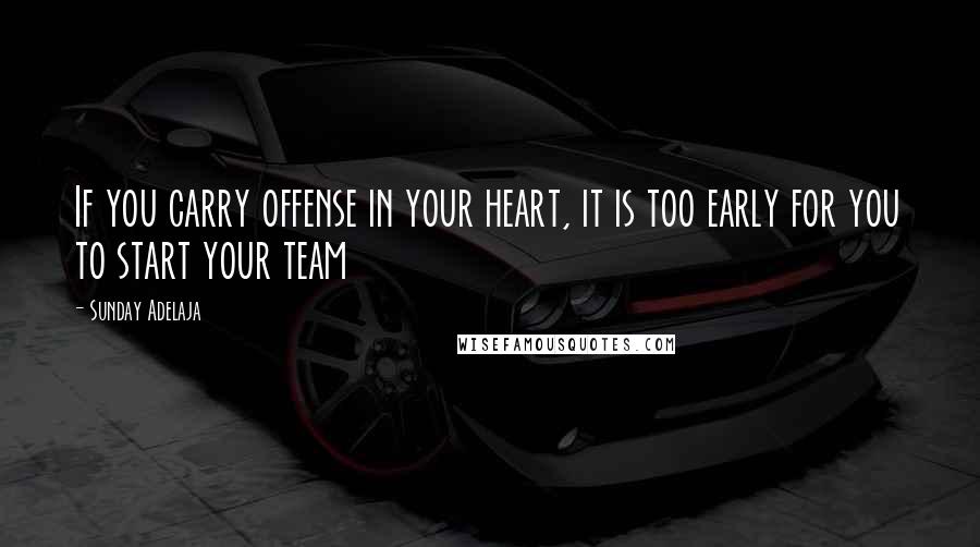 Sunday Adelaja Quotes: If you carry offense in your heart, it is too early for you to start your team