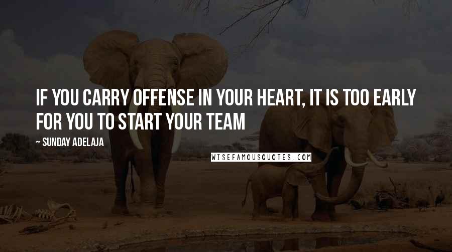 Sunday Adelaja Quotes: If you carry offense in your heart, it is too early for you to start your team