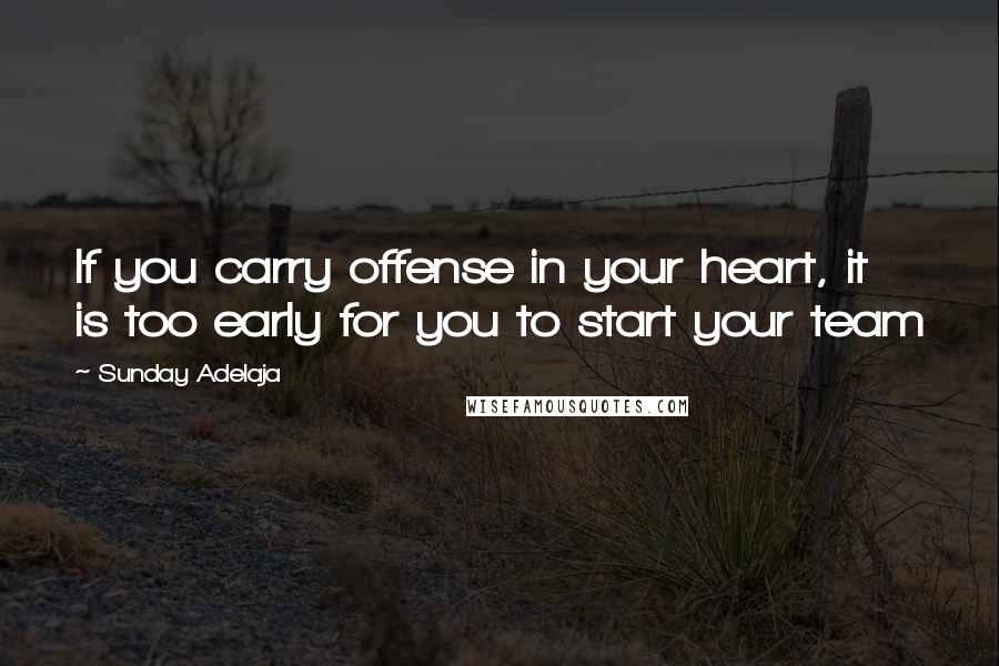 Sunday Adelaja Quotes: If you carry offense in your heart, it is too early for you to start your team