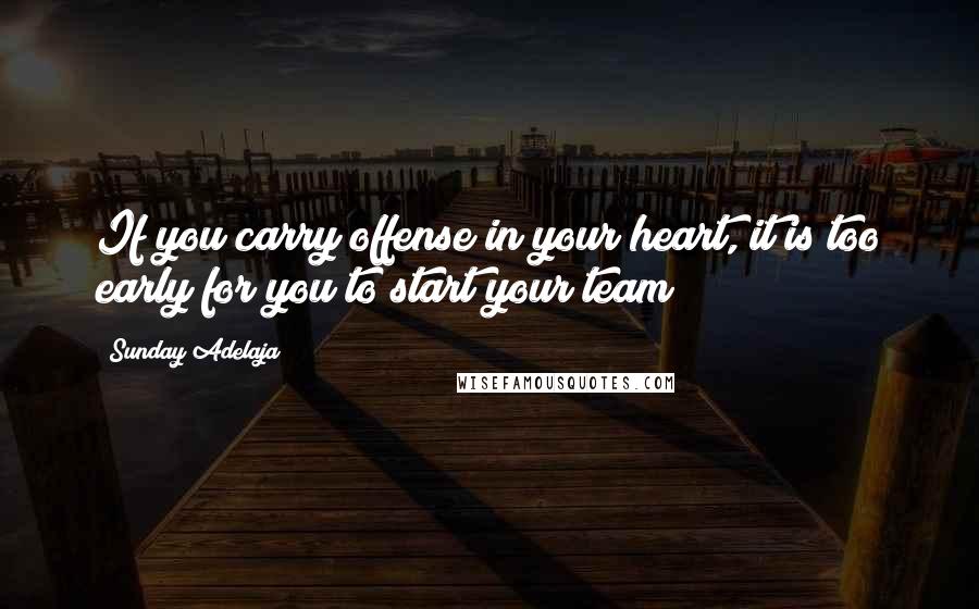 Sunday Adelaja Quotes: If you carry offense in your heart, it is too early for you to start your team