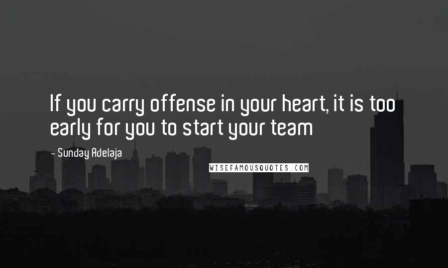 Sunday Adelaja Quotes: If you carry offense in your heart, it is too early for you to start your team