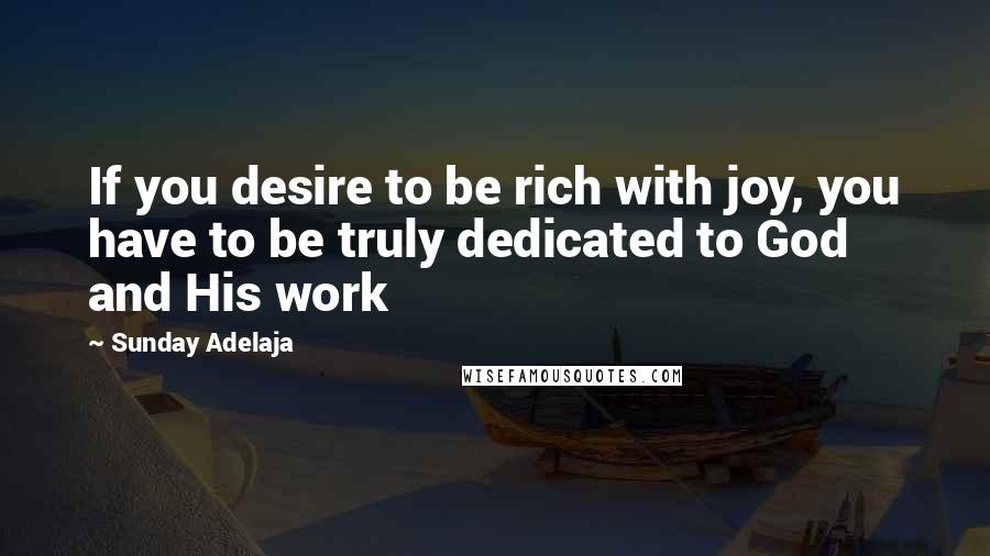 Sunday Adelaja Quotes: If you desire to be rich with joy, you have to be truly dedicated to God and His work