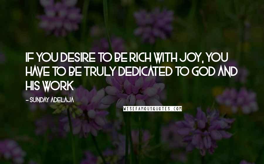 Sunday Adelaja Quotes: If you desire to be rich with joy, you have to be truly dedicated to God and His work