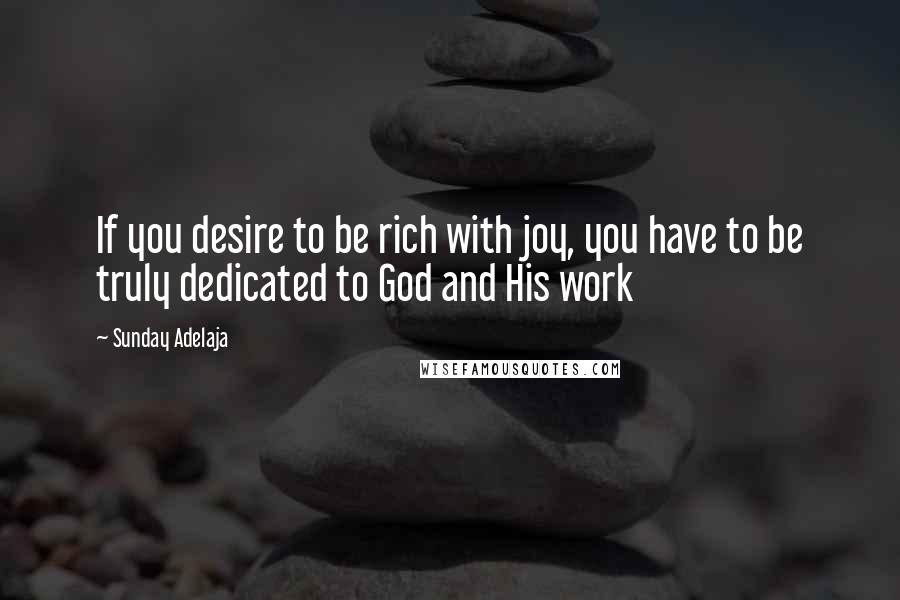 Sunday Adelaja Quotes: If you desire to be rich with joy, you have to be truly dedicated to God and His work