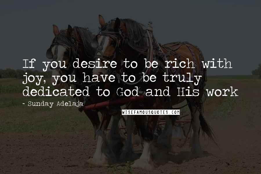 Sunday Adelaja Quotes: If you desire to be rich with joy, you have to be truly dedicated to God and His work