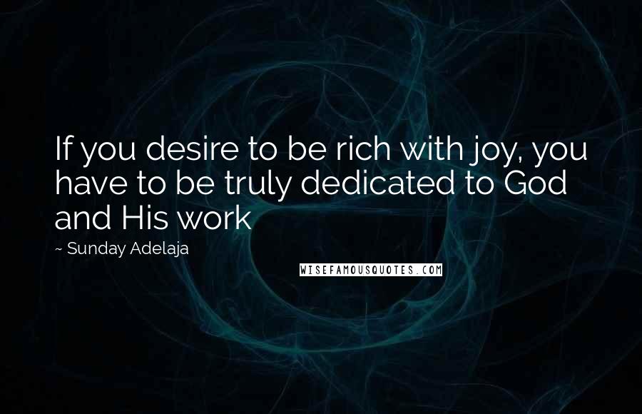 Sunday Adelaja Quotes: If you desire to be rich with joy, you have to be truly dedicated to God and His work