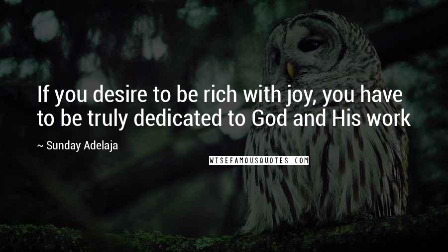 Sunday Adelaja Quotes: If you desire to be rich with joy, you have to be truly dedicated to God and His work