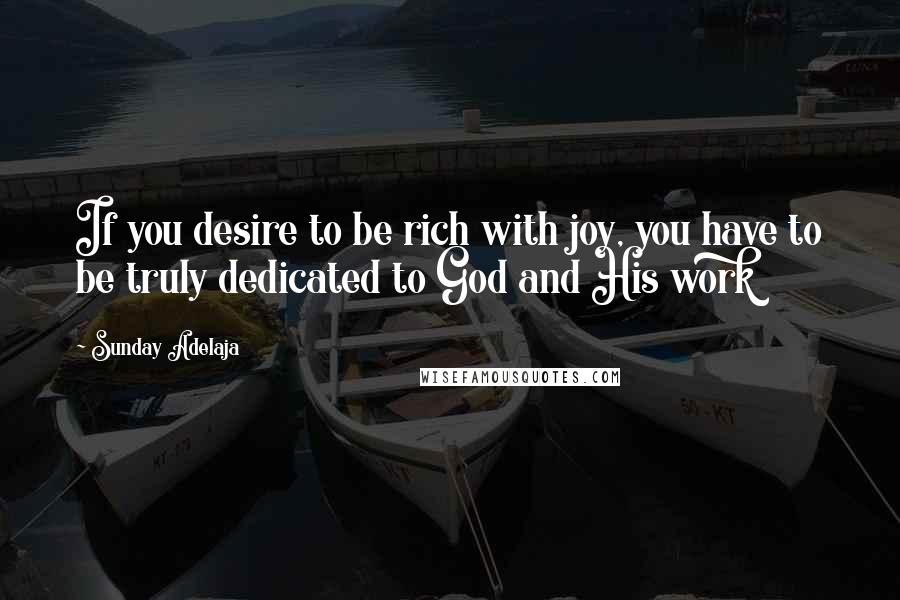 Sunday Adelaja Quotes: If you desire to be rich with joy, you have to be truly dedicated to God and His work