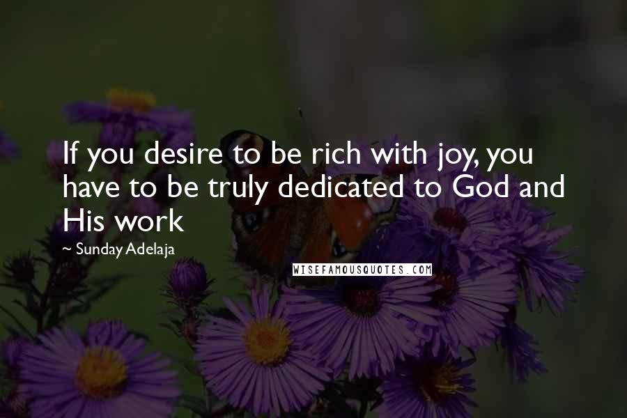 Sunday Adelaja Quotes: If you desire to be rich with joy, you have to be truly dedicated to God and His work