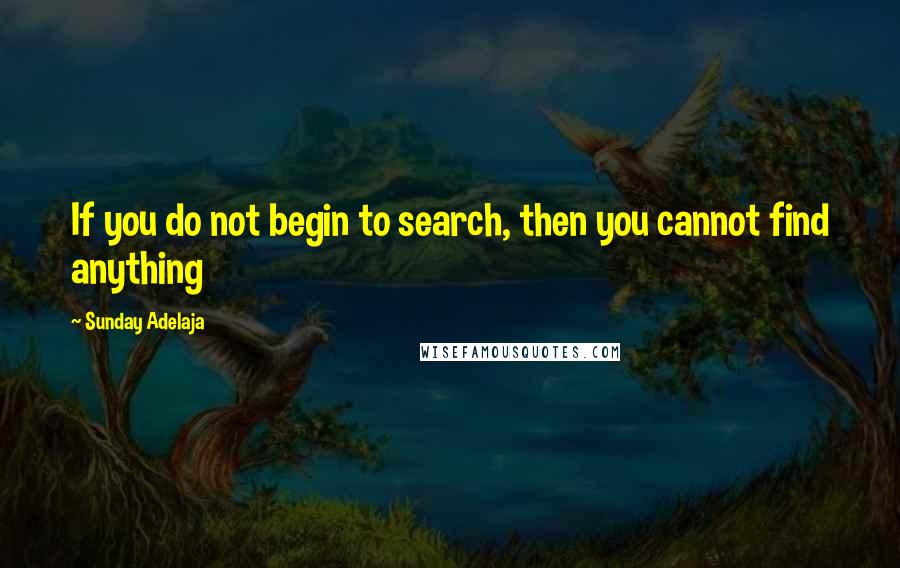 Sunday Adelaja Quotes: If you do not begin to search, then you cannot find anything