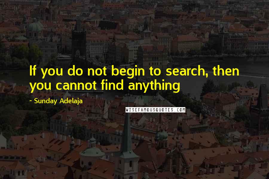 Sunday Adelaja Quotes: If you do not begin to search, then you cannot find anything