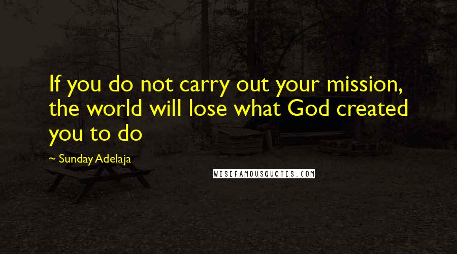Sunday Adelaja Quotes: If you do not carry out your mission, the world will lose what God created you to do
