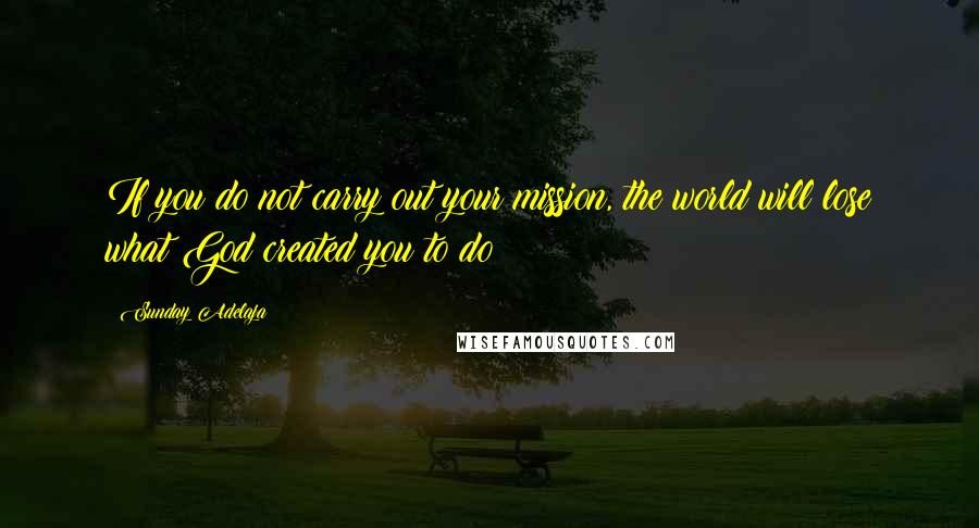 Sunday Adelaja Quotes: If you do not carry out your mission, the world will lose what God created you to do