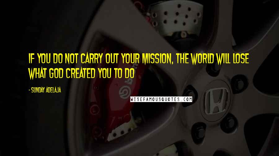 Sunday Adelaja Quotes: If you do not carry out your mission, the world will lose what God created you to do