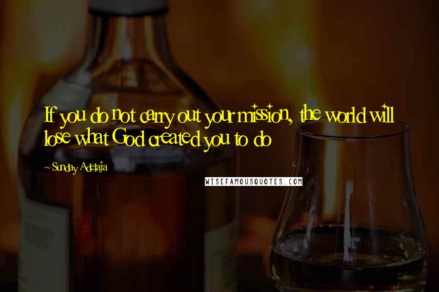 Sunday Adelaja Quotes: If you do not carry out your mission, the world will lose what God created you to do