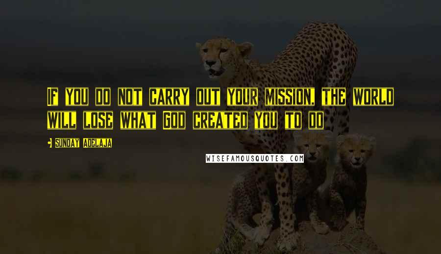 Sunday Adelaja Quotes: If you do not carry out your mission, the world will lose what God created you to do