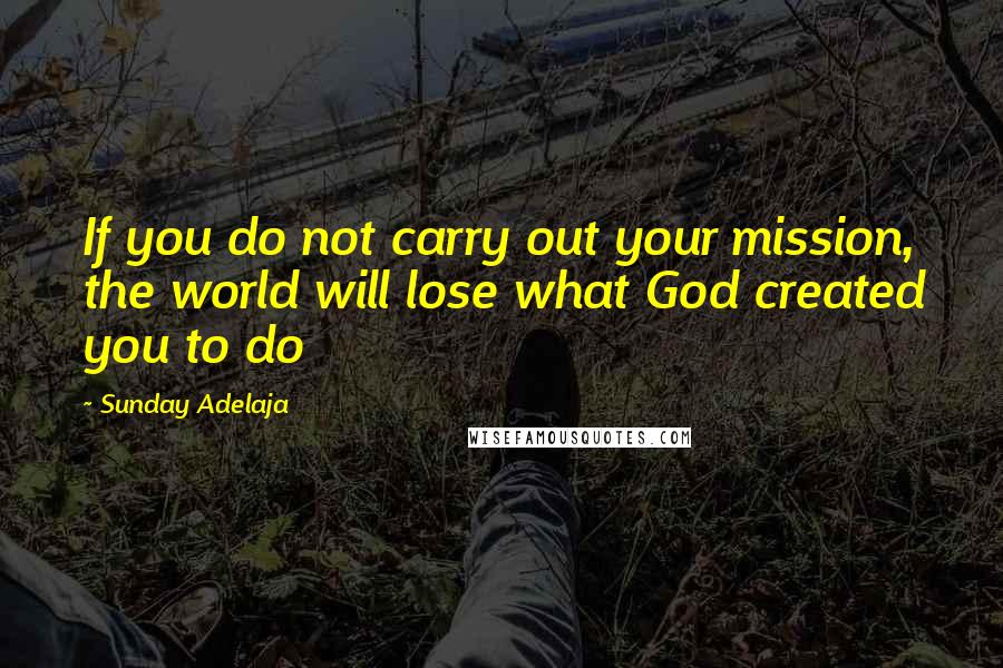 Sunday Adelaja Quotes: If you do not carry out your mission, the world will lose what God created you to do