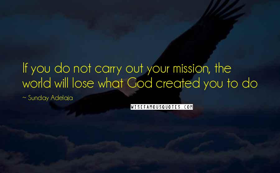 Sunday Adelaja Quotes: If you do not carry out your mission, the world will lose what God created you to do